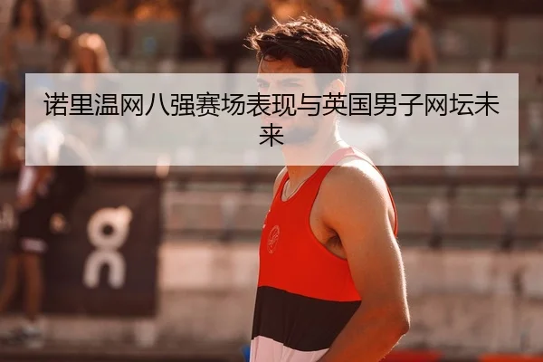 诺里温网八强赛场表现与英国男子网坛未来